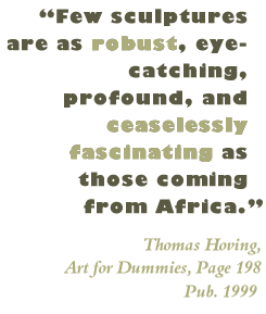 "Few sculptures are as robust, eye-catching, profound, and ceaselessly fascinating as those coming from Africa." --Thomas Hoving, Art for Dummies, Page 198
