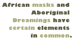 Pull Quote: African masks and Aboriginal Dreamings have certain elements in common.