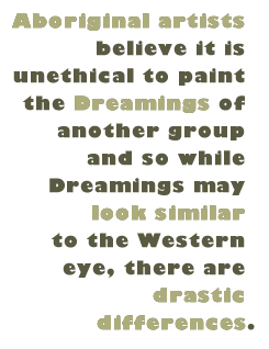 Pull Quote: Aboriginal artists believe it is unethical to paint the Dreamings of another group and so while Dreamings may look similar to the Western eye, there are drastic differences.