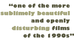 Pull Quote: "one of the more sublimely beautiful and openly disturbing films of the 1990s"