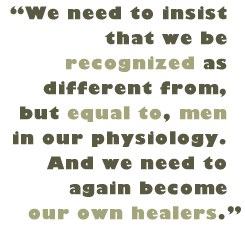 Pull Quote: "We need to insist that we be recognized as different from, but equal to, men in our physiology. And we need to again become our own healers."